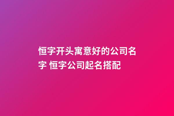 恒字开头寓意好的公司名字 恒字公司起名搭配-第1张-公司起名-玄机派